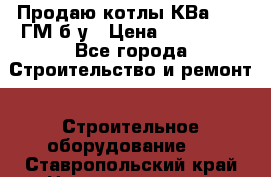 Продаю котлы КВа 1.74 ГМ б/у › Цена ­ 350 000 - Все города Строительство и ремонт » Строительное оборудование   . Ставропольский край,Невинномысск г.